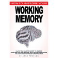 How to Improve Your Working Memory: Unlock Your Unlimited Memory to Memorize Everything You Read and Hear, Apply Creative Visualization and Associatio