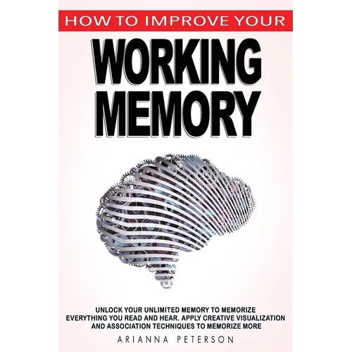 How to Improve Your Working Memory: Unlock Your Unlimited Memory to Memorize Everything You Read and Hear, Apply Creative Visualization and Associatio