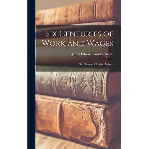 Six Centuries of Work and Wages; The History of English Labour