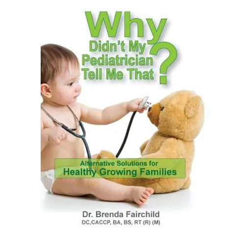 Why Didn't My Pediatrician Tell Me That?: Alternative Solutions For a Healthy Growing Families