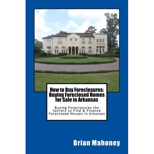 How to Buy Foreclosures: Buying Foreclosed Homes for Sale in Arkansas: Buying Foreclosures the Secrets to Find & Finance Foreclosed Houses in Arkansas