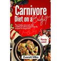 Carnivore Diet On a Budget: The Cheap Zero-Carb Diet Cookbook with Budget-Friendly Recipes for Beginners 365 days of Cheap meals with bonus meal plan