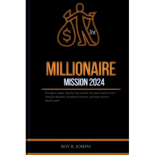 Millionaire mission 2024: Through a simple, step-by-step method, this book teaches smart financial decisions, transforms finances, and helps ach