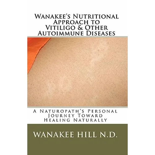 Wanakee' s Nutritional Approach to Vitiligo & Other Autoimmune Diseases: A Naturopath's Personal Journey Toward Healing Naturally