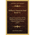 Wallace's American Stud Book V1: Being A Compilation Of The Pedigrees Of American And Imported Blood Horses (1867)