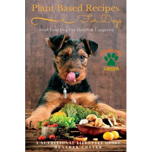 Plant Based Recipes for Dogs Nutritional Lifestyle Guide: Feed Your Dog for Health & Longevity