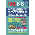 No B.S. Guide to Marketing to Leading Edge Boomers & Seniors: The Ultimate No Holds Barred Take No Prisoners Roadmap to the Money