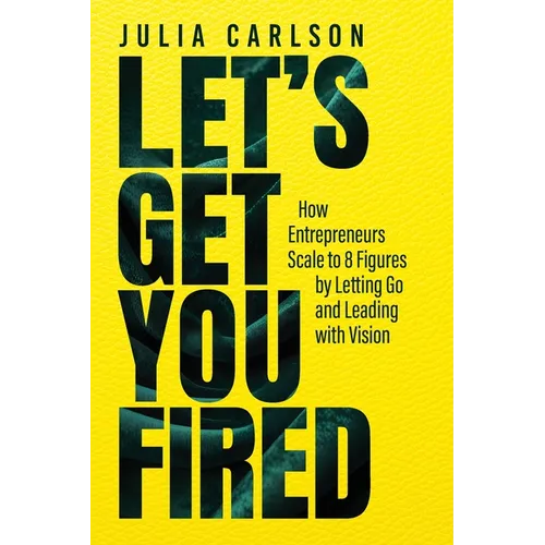 Let's Get You Fired: How Entrepreneurs Scale to 8 Figures by Letting Go and Leading with Vision