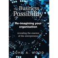 The Business of Possibility: Re-Imagining Your Organisation - Revealing the Essence of the Entrepreneur