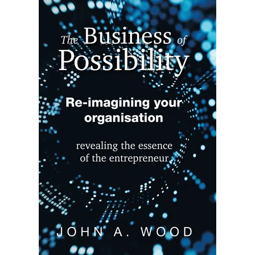 The Business of Possibility: Re-Imagining Your Organisation - Revealing the Essence of the Entrepreneur