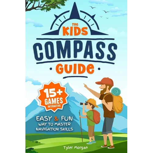 The Kids' Compass Guide: Easy & Fun Way to Master Navigation Skills Colorful Illustrations, Quizzes, and 15+ Interactive Games to Engage Kids with Nat