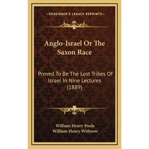 Anglo-Israel Or The Saxon Race: Proved To Be The Lost Tribes Of Israel In Nine Lectures (1889)