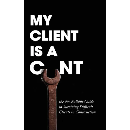 My Client Is A Cunt: the No-Bullshit Guide to Surviving Difficult Clients in Construction