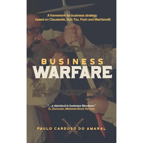 Business Warfare: A framework for business strategy based on Clausewitz, Sun Tzu, Foch and Machiavelli