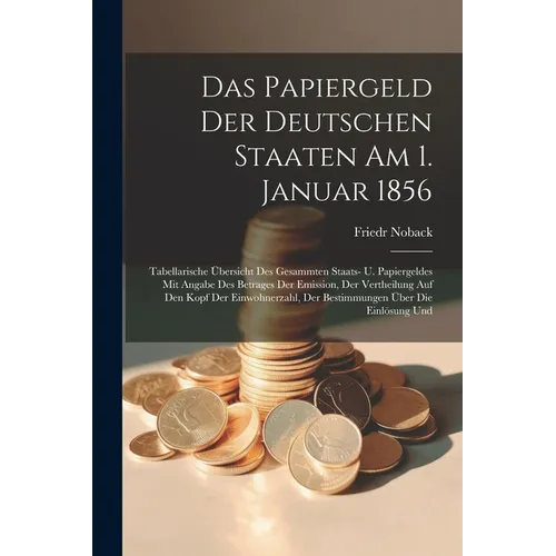 Das Papiergeld Der Deutschen Staaten Am 1. Januar 1856: Tabellarische Übersicht Des Gesammten Staats- U. Papiergeldes Mit Angabe Des Betrages Der Emis