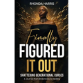 Finally Figured It Out: Shattering Generational Curses: A Journey from Brokenness to Healing