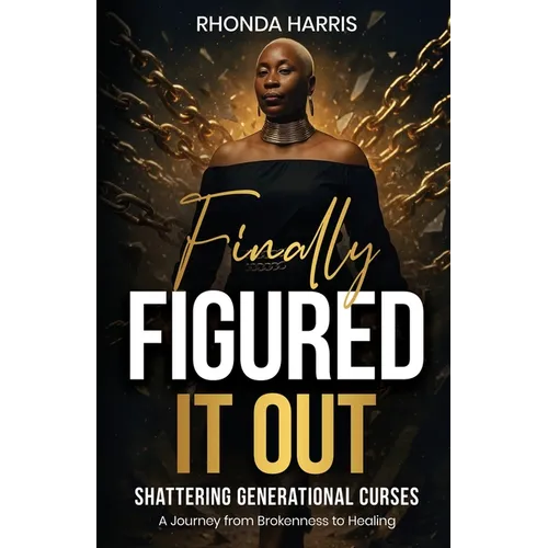 Finally Figured It Out: Shattering Generational Curses: A Journey from Brokenness to Healing