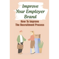 Improve Your Employer Brand: How To Improve The Recruitment Process: A Great Place To Work
