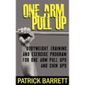 One Arm Pull Up: Bodyweight Training And Exercise Program For One Arm Pull Ups And Chin Ups