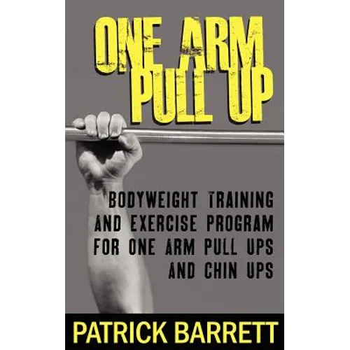 One Arm Pull Up: Bodyweight Training And Exercise Program For One Arm Pull Ups And Chin Ups
