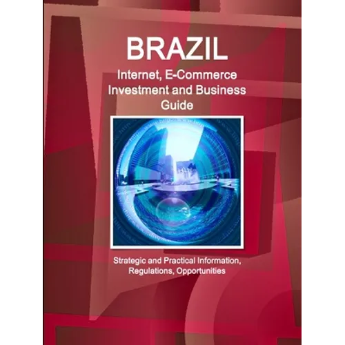 Brazil Internet, E-Commerce Investment and Business Guide - Strategic and Practical Information, Regulations, Opportunities