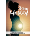 Screw Infertility!: Lessons from a Fertility Warrior. Surviving infertility, IVF and miscarriage.