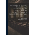 Motions and Rules at Common law, According to the Practice of the Courts of Common Pleas of Pennsylvania