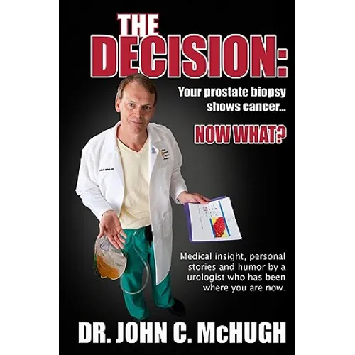 The Decision: Your prostate biopsy shows cancer. Now what?: Medical insight, personal stories, and humor by a urologist who has been where you are now