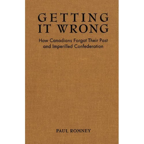 Getting It Wrong: How Canadians Forgot Their Past and Imperilled Confederation