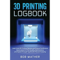 3D Printing Logbook: Learn from 3D Printing Failures and Ensure Continuous Improvement in Print Quality, Maintenance and Speed through Systematic Reco