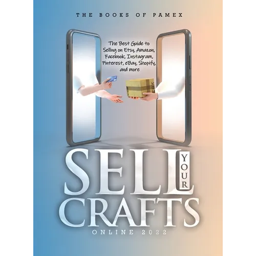 Sell Your Crafts Online 2022: The Best Guide to Selling on Etsy, Amazon, Facebook, Instagram, Pinterest, eBay, Shopify, and More