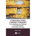 Constructing Canine Consent: Conceptualising and Adopting a Consent-Focused Relationship with Dogs