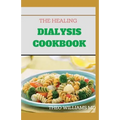 The Healing Dialysis Cookbook: The Complete Dialysis Diet Guide with Meal Plan to Manage Chronic Kidney Disease
