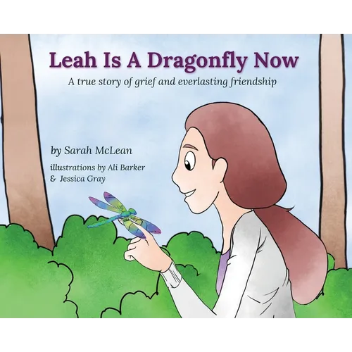Leah Is A Dragonfly Now: A true story of grief and everlasting friendship