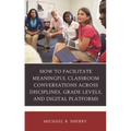 How to Facilitate Meaningful Classroom Conversations Across Disciplines, Grade Levels, and Digital Platforms