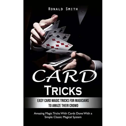 Card Tricks: Easy Card Magic Tricks for Aspiring Magicians to Amaze Their Crowd (Amazing Magic Tricks With Cards Done With a Simple Classic Magical Sy