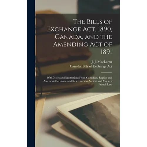 The Bills of Exchange Act, 1890, Canada, and the Amending Act of 1891 [microform]: With Notes and Illustrations From Canadian, English and American De