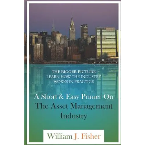 A Short And Easy Primer On The Asset Management Industry: The Bigger Picture - Learn How The Industry Works In Practice