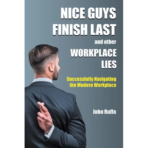 Nice Guys Finish Last And Other Workplace Lies: Successfully Navigating the Modern Workplace