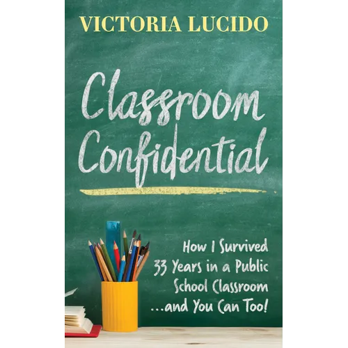 Classroom Confidential: How I Survived 33 Years in a Public School Classroom...and You Can Too!