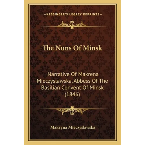 The Nuns Of Minsk: Narrative Of Makrena Mieczyslawska, Abbess Of The Basilian Convent Of Minsk (1846)