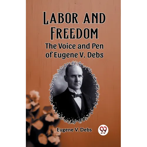Labor and Freedom The Voice and Pen of Eugene V. Debs