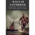 Ragnar Lothbrok: A Legendary Viking Warrior, His Family, and His Legacy