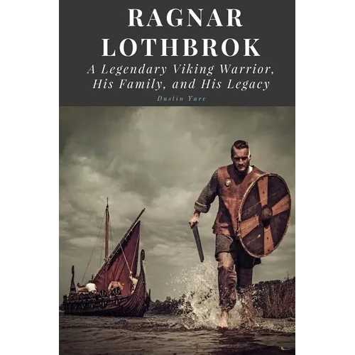 Ragnar Lothbrok: A Legendary Viking Warrior, His Family, and His Legacy