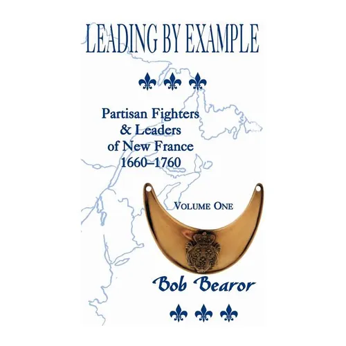 Leading By Example, Partisan Fighters & Leaders Of New France, 1660-1760: Volume One