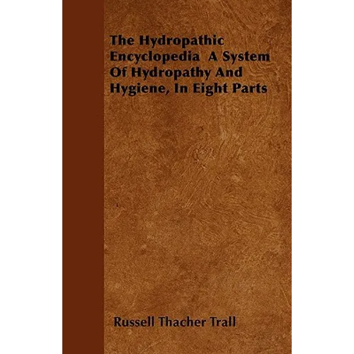The Hydropathic Encyclopedia A System Of Hydropathy And Hygiene, In Eight Parts