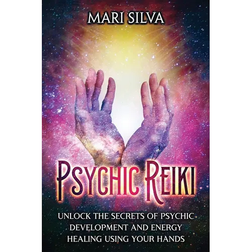 Psychic Reiki: Unlock the Secrets of Psychic Development and Energy Healing Using Your Hands