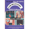 12 LEAD EKG READING FOR BEGINNERS (2025 Edition): Mastering Heart Rhythms: A Step-by-Step Guide To Interpreting Cardiac Signals, Detecting Abnormaliti