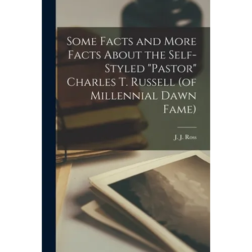 Some Facts and More Facts About the Self-styled "Pastor" Charles T. Russell (of Millennial Dawn Fame) [microform]