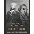 Marquis de Lafayette and Baron de Kalb: The Lives of the Legendary Foreign Soldiers Who Sailed to America Together to Fight in the Revolutionary War